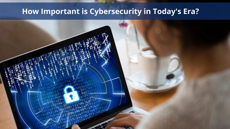 How Important Is Cybersecurity In Today’s Era?