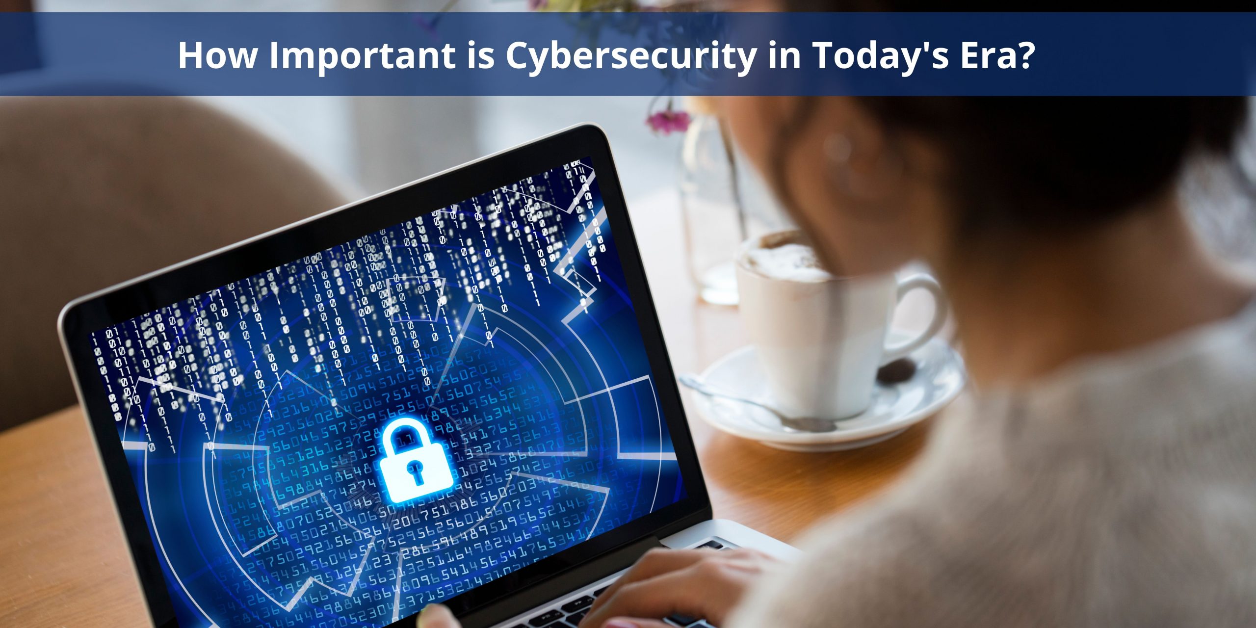 How Important Is Cybersecurity In Today’s Era?