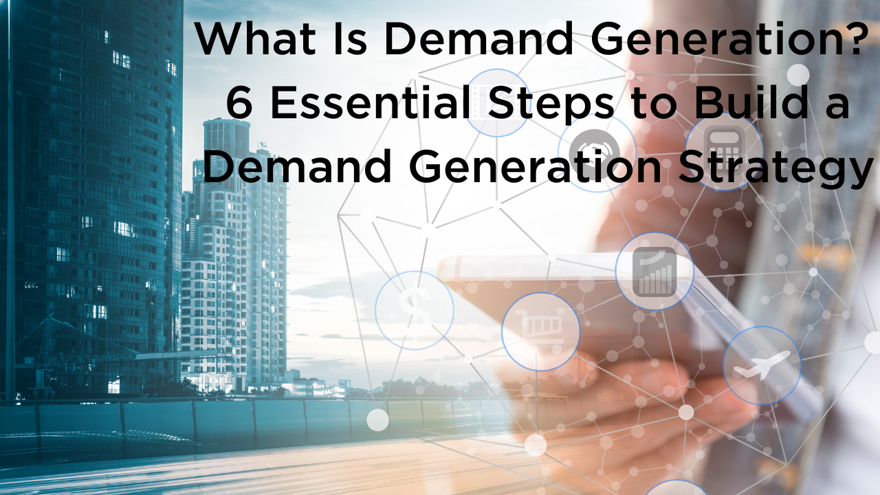 What Is Demand Generation? 6 Essential Steps to Build a Demand Generation Strategy