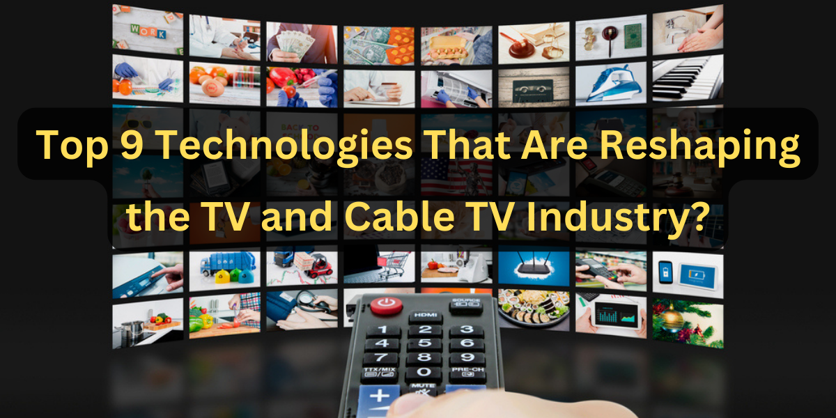 Top 9 Technologies That Are Reshaping the TV and Cable TV Industry?