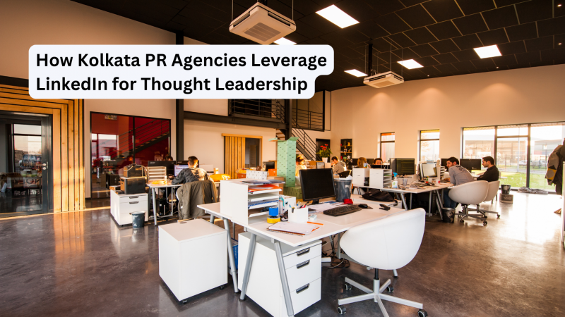 How Kolkata PR Agencies Leverage LinkedIn for Thought Leadership