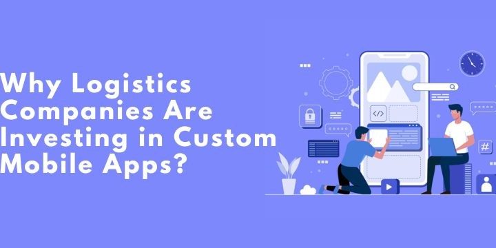 Why Logistics Companies Are Investing in Custom Mobile Apps?