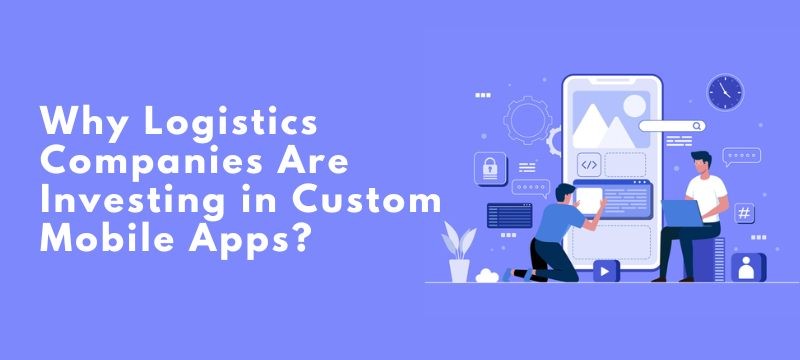 Why Logistics Companies Are Investing in Custom Mobile Apps?