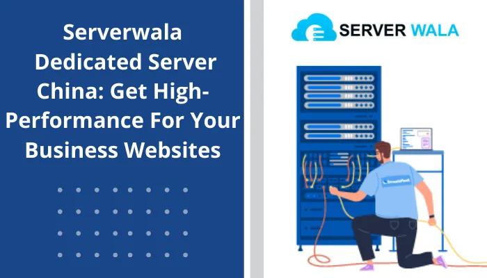Serverwala Dedicated Server China: Get High-Performance For Your Business Websites