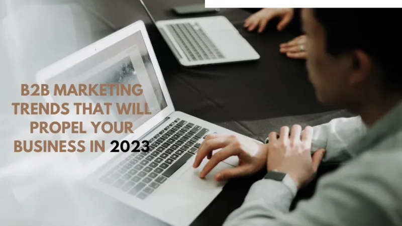 B2B Marketing Trends That Will Propel Your Business In 2023