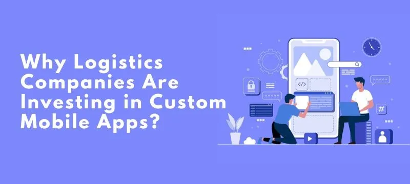 Why Logistics Companies Are Investing in Custom Mobile Apps?